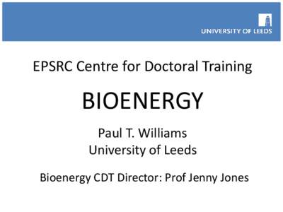 EPSRC Centre for Doctoral Training  BIOENERGY Paul T. Williams University of Leeds Bioenergy CDT Director: Prof Jenny Jones