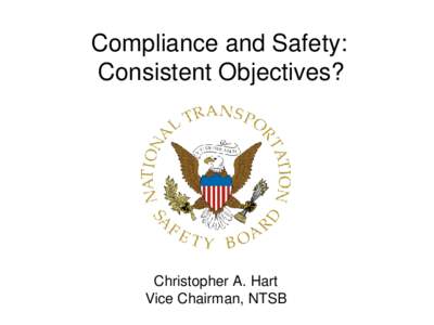 Compliance and Safety: Consistent Objectives? Christopher A. Hart Vice Chairman, NTSB