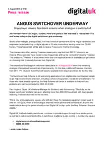 4 August 2010 at[removed]ANGUS SWITCHOVER UNDERWAY Unprepared viewers face blank screens when analogue is switched off All Freeview viewers in Angus, Dundee, Perth and parts of Fife will need to retune their TVs and boxes 