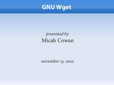 GNU Wget  presented by Micah Cowan november , 