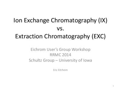 Ion Exchange Chromatography (IX) vs. Extraction Chromatography (EXC) Eichrom User’s Group Workshop RRMC 2014 Schultz Group – University of Iowa