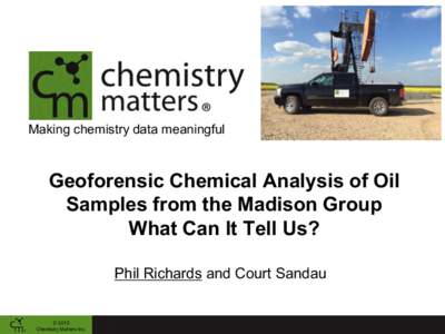 Making chemistry data meaningful  Geoforensic Chemical Analysis of Oil Samples from the Madison Group What Can It Tell Us? Phil Richards and Court Sandau