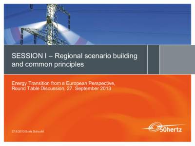 SESSION I – Regional scenario building and common principles Energy Transition from a European Perspective, Round Table Discussion, 27. September[removed]Boris Schucht