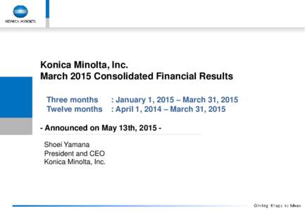 Konica Minolta, Inc. March 2015 Consolidated Financial Results Three months Twelve months  : January 1, 2015 – March 31, 2015