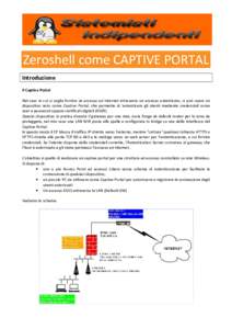Zeroshell come CAPTIVE PORTAL Introduzione Il Captive Portal Nel caso in cui si voglia fornire un accesso ad Internet attraverso un accesso autenticato, si può usare un dispositivo noto come Captive Portal, che permette