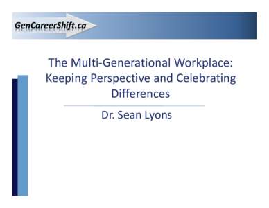 GenCareerShift.ca  The Multi-Generational Workplace: Keeping Perspective and Celebrating Differences Dr. Sean Lyons