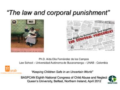 “The law and corporal punishment”  Ph.D. Aída Elia Fernández de los Campos Law School – Universidad Autónoma de Bucaramanga – UNAB - Colombia  “Keeping Children Safe in an Uncertain World”