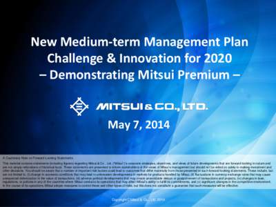 New Medium-term Management Plan Challenge & Innovation for 2020 – Demonstrating Mitsui Premium – May 7, 2014 A Cautionary Note on Forward-Looking Statements: