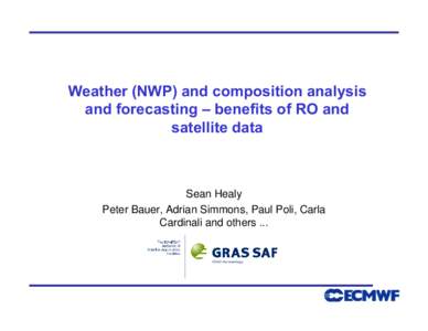 Weather (NWP) and composition analysis and forecasting – benefits of RO and satellite data Sean Healy Peter Bauer, Adrian Simmons, Paul Poli, Carla