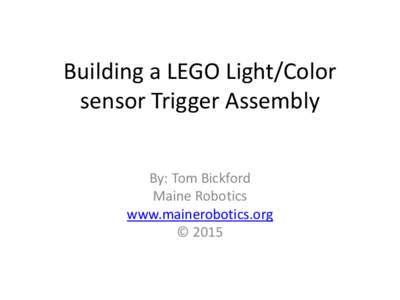 Building a LEGO Light/Color sensor Trigger Assembly By: Tom Bickford Maine Robotics www.mainerobotics.org © 2015
