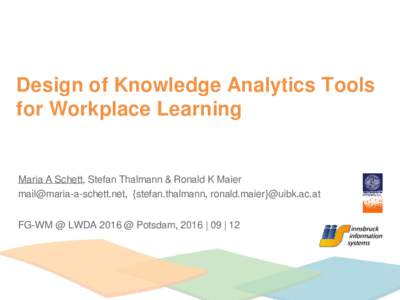 Design of Knowledge Analytics Tools for Workplace Learning Maria A Schett, Stefan Thalmann & Ronald K Maier , {stefan.thalmann, ronald.maier}@uibk.ac.at FG-WM @ LWDA 2016 @ Potsdam, 2016 | 09 | 12