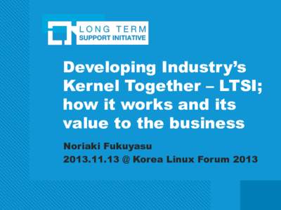 Developing Industry’s Kernel Together – LTSI; how it works and its value to the business Noriaki Fukuyasu[removed] @ Korea Linux Forum 2013
