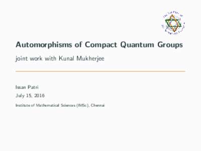 Automorphisms of Compact Quantum Groups joint work with Kunal Mukherjee Issan Patri July 15, 2016 Institute of Mathematical Sciences (IMSc), Chennai