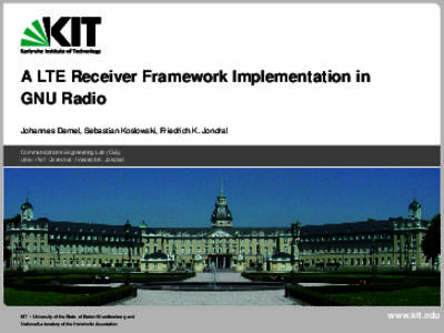 A LTE Receiver Framework Implementation in GNU Radio Johannes Demel, Sebastian Koslowski, Friedrich K. Jondral Communications Engineering Lab (CEL) Univ.-Prof. Dr.rer.nat. Friedrich K. Jondral