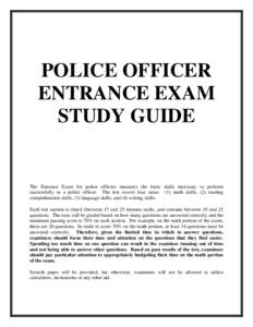 POLICE OFFICER ENTRANCE EXAM STUDY GUIDE The Entrance Exam for police officers measures the basic skills necessary to perform successfully as a police officer. The test covers four areas: (1) math skills, (2) reading