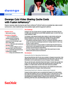 CASE STUDY  Dwango Cuts Video Sharing Cache Costs with Fusion ioMemory™ Popular Japanese video-sharing site uses Fusion ioMemory™ ioDrive® cards to consolidate key video-content cache servers, while implementing a m