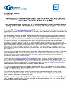 FOR IMMEDIATE RELEASE: February 19, 2014 ADDRESSING STUDENT DEBT CRISIS, NEW WEB TOOL HELPS STUDENTS BETTER PLAN THEIR FINANCIAL FUTURES The Council of Graduate Schools and TIAA-CREF Collaborate to Deliver GradSense Webs
