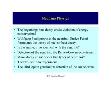 Neutrino Physics • The beginning: beta decay crisis: violation of energy conservation? • Wolfgang Pauli proposes the neutrino; Enrico Fermi formulates the theory of nuclear beta decay. • Is the antineutrino identic