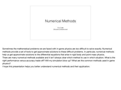 Numerical Methods Erin Catto Blizzard Entertainment Sometimes the mathematical problems we are faced with in game physics are too diﬃcult to solve exactly. Numerical methods provide a set of tools to get approximate so