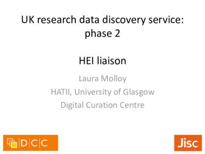UK research data discovery service: phase 2 HEI liaison Laura Molloy HATII, University of Glasgow Digital Curation Centre