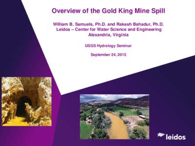 Overview of the Gold King Mine Spill William B. Samuels, Ph.D. and Rakesh Bahadur, Ph.D. Leidos – Center for Water Science and Engineering Alexandria, Virginia USGS Hydrology Seminar September 24, 2015