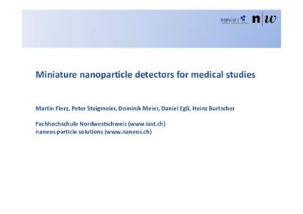 Miniature nanoparticle detectors for medical studies  Martin Fierz, Peter Steigmeier, Dominik Meier, Daniel Egli, Heinz Burtscher Fachhochschule Nordwestschweiz (www.iast.ch) naneos particle solutions (www.naneos.ch)