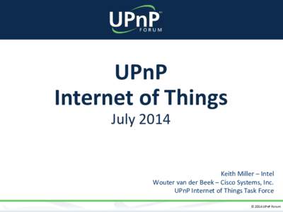 UPnP Internet of Things July 2014 Keith Miller – Intel Wouter van der Beek – Cisco Systems, Inc.