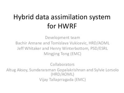Hybrid data assimilation system for HWRF Development team Bachir Annane and Tomislava Vukicevic, HRD/AOML Jeff Whitaker and Henry Winterbottom, PSD/ESRL Mingjing Tong (EMC)