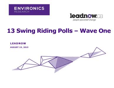 13 Swing Riding Polls – Wave One LEADNOW AUGUST 19, 2015 LEADNOW SWING SEAT POLL WAVE ONE: AUGUST 2015 |