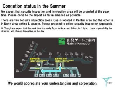 Congetion status in the Summer We expect that security inspection and immigration area will be crowded at the peak time. Please come to the airport as far in advance as possible. There are two security inspection areas. 