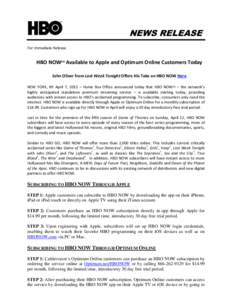 NEWS RELEASE For Immediate Release HBO NOWSM Available to Apple and Optimum Online Customers Today John Oliver from Last Week Tonight Offers His Take on HBO NOW Here NEW YORK, NY April 7, 2015 – Home Box Office announc