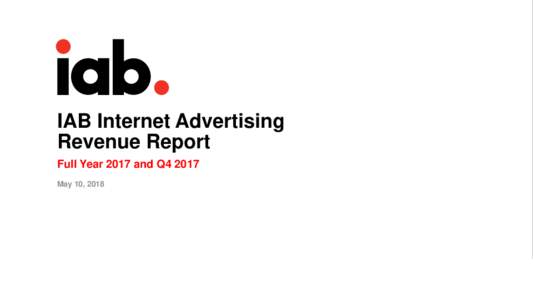 IAB Internet Advertising Revenue Report Full Year 2017 and Q4 2017 May 10, 2018  IAB Internet Ad Revenue Report: Full Year 2017 and Q4 2017