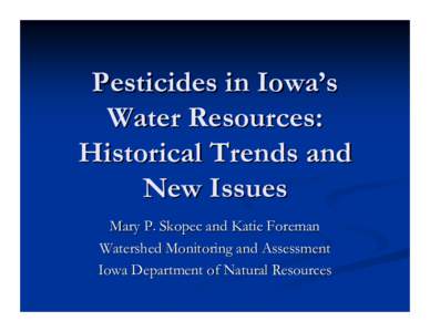Pesticides in Iowa’s Water Resources: Historical Trends and New Issues Mary P. Skopec and Katie Foreman Watershed Monitoring and Assessment