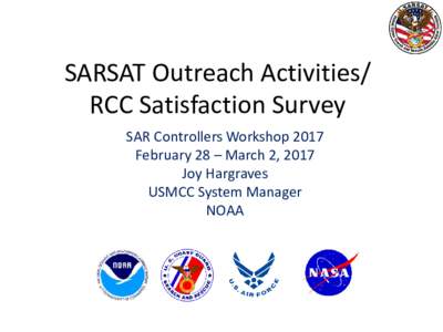 SARSAT Outreach Activities/ RCC Satisfaction Survey SAR Controllers Workshop 2017 February 28 – March 2, 2017 Joy Hargraves USMCC System Manager