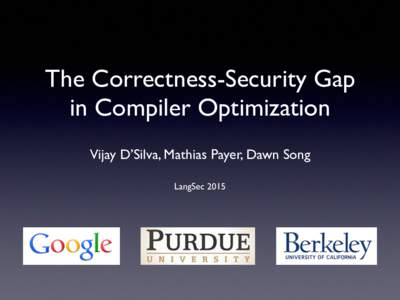 The Correctness-Security Gap in Compiler Optimization Vijay D’Silva, Mathias Payer, Dawn Song LangSec 2015  1