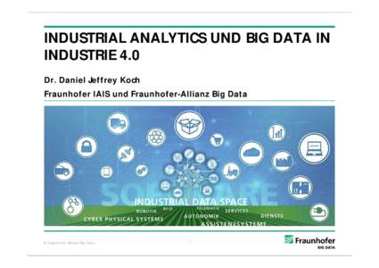 INDUSTRIAL ANALYTICS UND BIG DATA IN INDUSTRIE 4.0 Dr. Daniel Jeffrey Koch Fraunhofer IAIS und Fraunhofer-Allianz Big Data  © Fraunhofer-Allianz Big Data