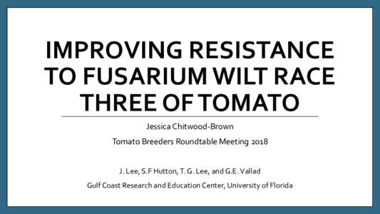 IMPROVING RESISTANCE TO FUSARIUM WILT RACE THREE OF TOMATO Jessica Chitwood-Brown  Tomato Breeders Roundtable Meeting 2018