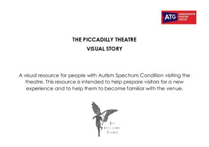 THE PICCADILLY THEATRE VISUAL STORY A visual resource for people with Autism Spectrum Condition visiting the theatre. This resource is intended to help prepare visitors for a new experience and to help them to become fam