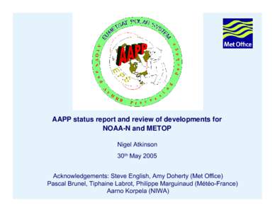 AAPP status report and review of developments for NOAA-N and METOP Nigel Atkinson 30th May 2005 Acknowledgements: Steve English, Amy Doherty (Met Office) Pascal Brunel, Tiphaine Labrot, Philippe Marguinaud (Météo-Franc