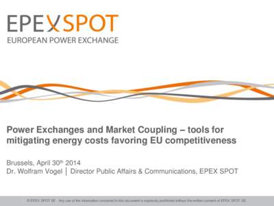 Power Exchanges and Market Coupling – tools for mitigating energy costs favoring EU competitiveness Brussels, April 30th 2014 Dr. Wolfram Vogel │ Director Public Affairs & Communications, EPEX SPOT  © EPEX SPOT SE -