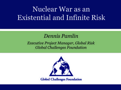 Nuclear War as an Existential and Infinite Risk Dennis Pamlin Executive Project Manager, Global Risk Global Challenges Foundation