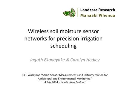 Wireless soil moisture sensor networks for precision irrigation scheduling Jagath Ekanayake & Carolyn Hedley IEEE Workshop “Smart Sensor Measurements and Instrumentation for Agricultural and Environmental Monitoring”