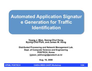 Automated Application Signatur e Generation for Traffic Identification Young J. Won, Seong-Chul Hong, Byung-Chul Park, and James W. Hong Distributed Processing and Network Management Lab.