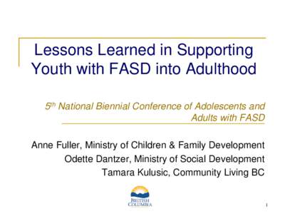 Lessons Learned in Supporting Youth with FASD into Adulthood 5th National Biennial Conference of Adolescents and Adults with FASD Anne Fuller, Ministry of Children & Family Development Odette Dantzer, Ministry of Social 