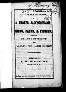 Meditations of a pioneer backwoodsman, or, Hints, facts, & figures advocating railway extension from Guelph to Lake Huron [microform]