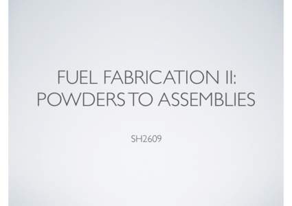 FUEL FABRICATION II: POWDERS TO ASSEMBLIES ! SH2609