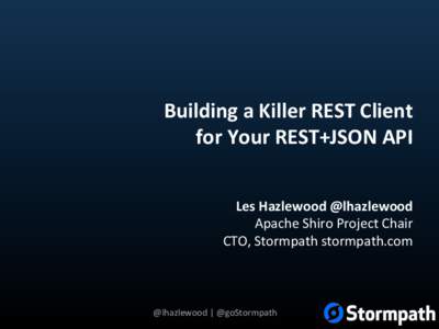 Building	
  a	
  Killer	
  REST	
  Client	
   for	
  Your	
  REST+JSON	
  API	
   Les	
  Hazlewood	
  @lhazlewood	
   Apache	
  Shiro	
  Project	
  Chair	
   CTO,	
  Stormpath	
  stormpath.com	
  