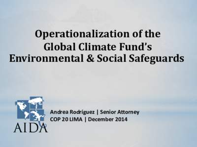 Operationalization of the Global Climate Fund’s Environmental & Social Safeguards Andrea Rodríguez | Senior Attorney COP 20 LIMA | December 2014