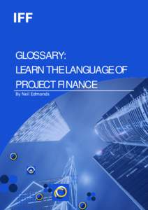 GLOSSARY: LEARN THE LANGUAGE OF PROJECT FINANCE By Neil Edmonds  2