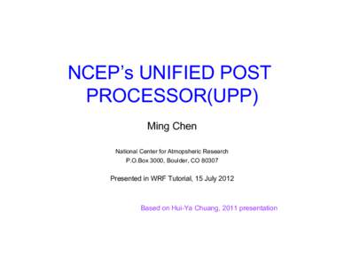 NCEP’s UNIFIED POST PROCESSOR(UPP) Ming Chen National Center for Atmopsheric Research P.O.Box 3000, Boulder, CO 80307